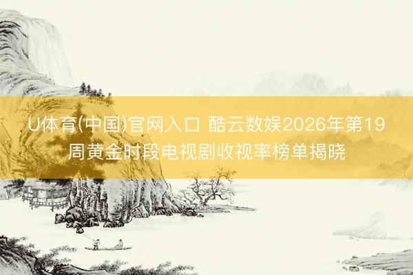 U体育(中国)官网入口 酷云数娱2026年第19周黄金时段电视剧收视率榜单揭晓