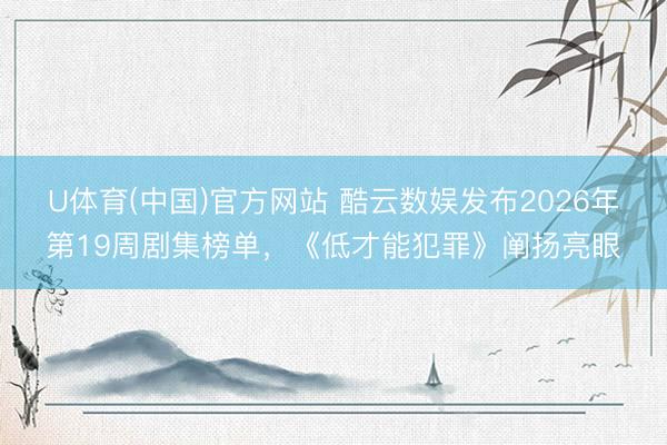 U体育(中国)官方网站 酷云数娱发布2026年第19周剧集榜单，《低才能犯罪》阐扬亮眼