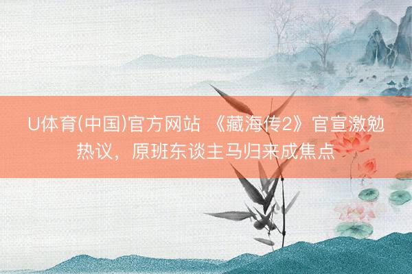 U体育(中国)官方网站 《藏海传2》官宣激勉热议，原班东谈主马归来成焦点