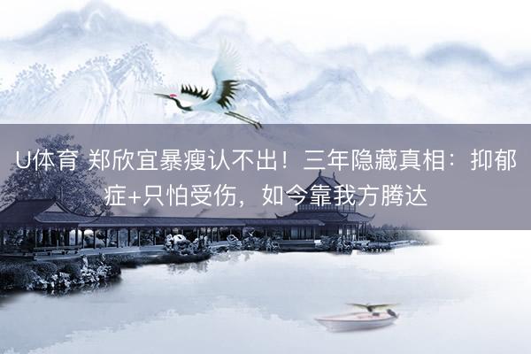 U体育 郑欣宜暴瘦认不出！三年隐藏真相：抑郁症+只怕受伤，如今靠我方腾达