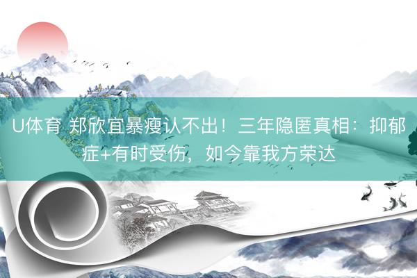 U体育 郑欣宜暴瘦认不出！三年隐匿真相：抑郁症+有时受伤，如今靠我方荣达