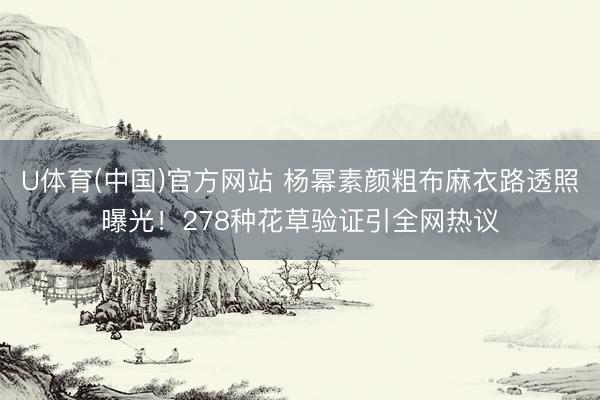 U体育(中国)官方网站 杨幂素颜粗布麻衣路透照曝光！278种花草验证引全网热议