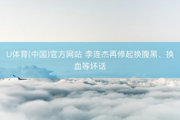 U体育(中国)官方网站 李连杰再修起换腹黑、换血等坏话