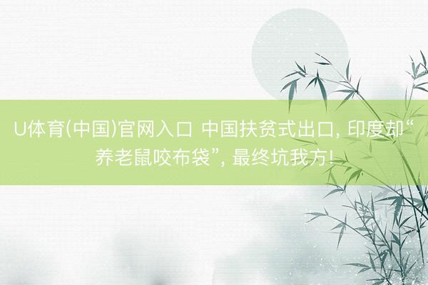 U体育(中国)官网入口 中国扶贫式出口， 印度却“养老鼠咬布袋”， 最终坑我方!