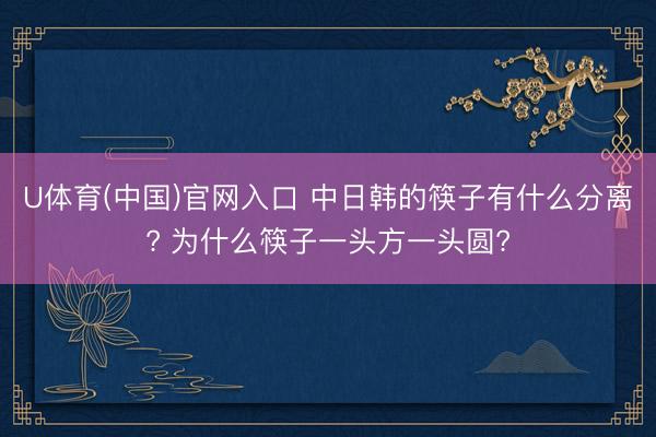 U体育(中国)官网入口 中日韩的筷子有什么分离? 为什么筷子一头方一头圆?