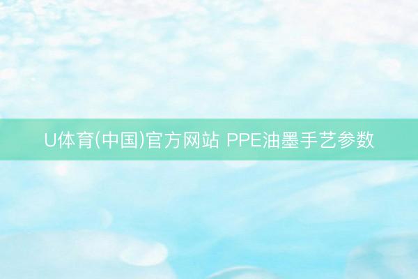 U体育(中国)官方网站 PPE油墨手艺参数