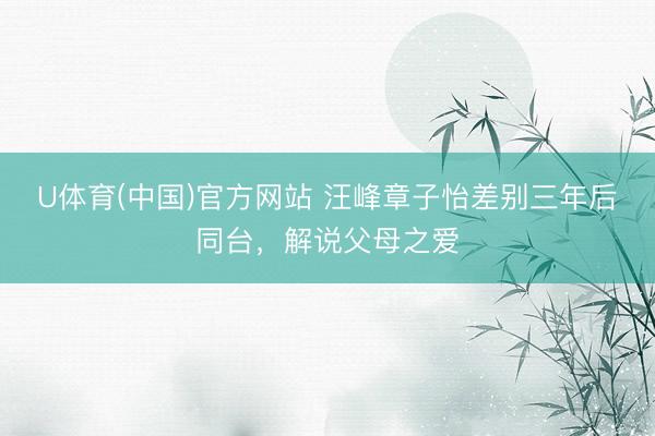 U体育(中国)官方网站 汪峰章子怡差别三年后同台，解说父母之爱