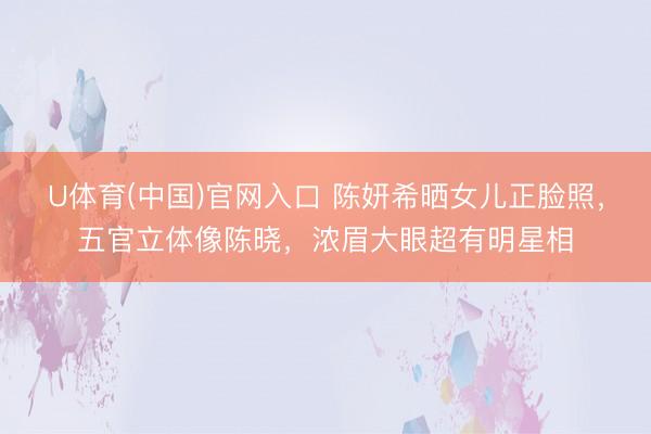 U体育(中国)官网入口 陈妍希晒女儿正脸照，五官立体像陈晓，浓眉大眼超有明星相