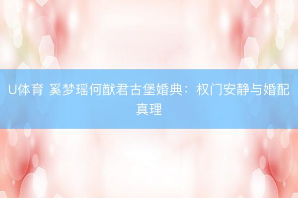 U体育 奚梦瑶何猷君古堡婚典：权门安静与婚配真理
