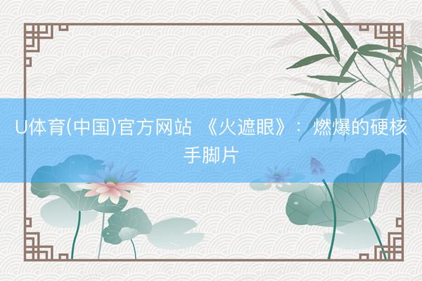 U体育(中国)官方网站 《火遮眼》：燃爆的硬核手脚片