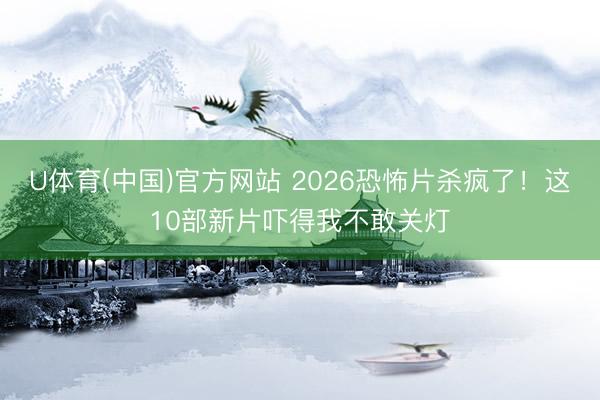 U体育(中国)官方网站 2026恐怖片杀疯了！这10部新片吓得我不敢关灯