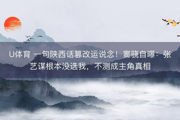 U体育 一句陕西话篡改运说念！窦骁自曝：张艺谋根本没选我，不测成主角真相