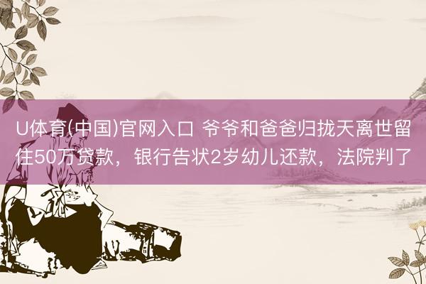 U体育(中国)官网入口 爷爷和爸爸归拢天离世留住50万贷款，银行告状2岁幼儿还款，法院判了