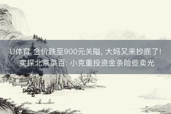 U体育 金价跌至900元关隘， 大妈又来抄底了! 实探北京菜百: 小克重投资金条险些卖光