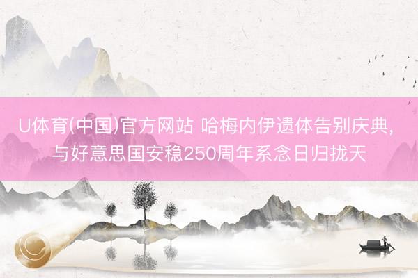 U体育(中国)官方网站 哈梅内伊遗体告别庆典， 与好意思国安稳250周年系念日归拢天