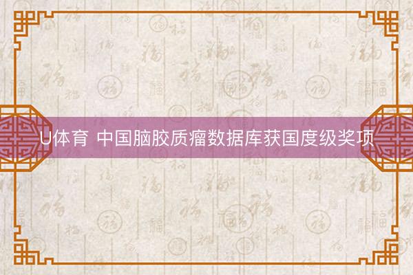 U体育 中国脑胶质瘤数据库获国度级奖项