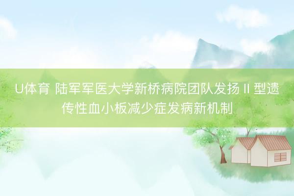 U体育 陆军军医大学新桥病院团队发扬Ⅱ型遗传性血小板减少症发病新机制