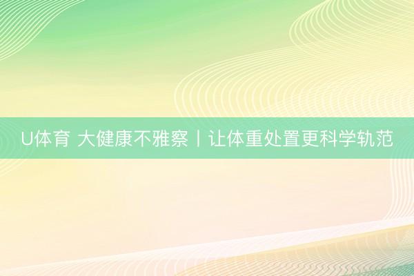 U体育 大健康不雅察丨让体重处置更科学轨范