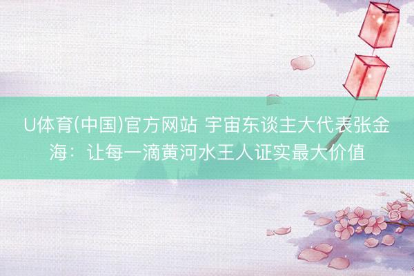 U体育(中国)官方网站 宇宙东谈主大代表张金海：让每一滴黄河水王人证实最大价值