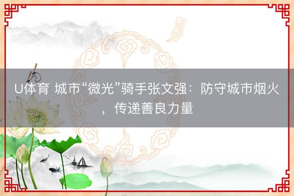 U体育 城市“微光”骑手张文强：防守城市烟火，传递善良力量