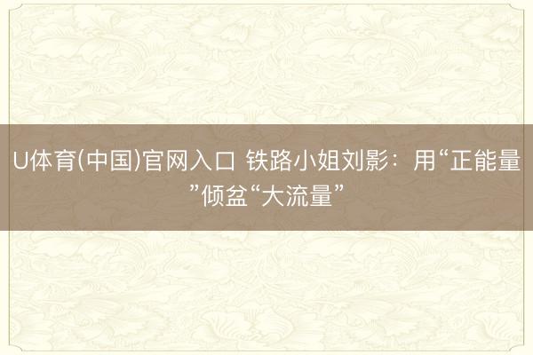 U体育(中国)官网入口 铁路小姐刘影：用“正能量”倾盆“大流量”