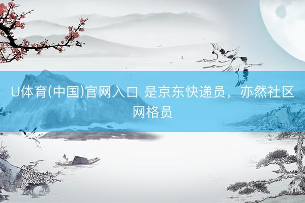 U体育(中国)官网入口 是京东快递员，亦然社区网格员