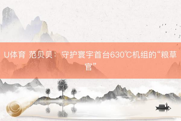 U体育 范贝贝：守护寰宇首台630℃机组的“粮草官”
