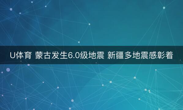 U体育 蒙古发生6.0级地震 新疆多地震感彰着