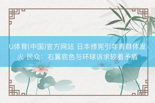 U体育(中国)官方网站 日本修宪引年青群体发火 民众：右翼底色与环球诉求较着矛盾