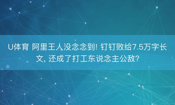 U体育 阿里王人没念念到! 钉钉败给7.5万字长文， 还成了打工东说念主公敌?