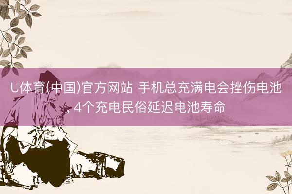 U体育(中国)官方网站 手机总充满电会挫伤电池， 4个充电民俗延迟电池寿命
