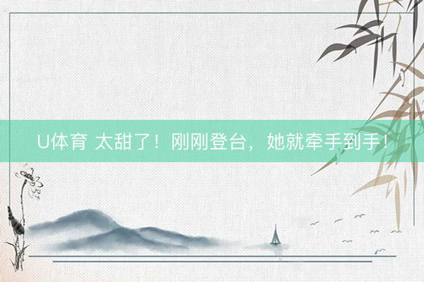U体育 太甜了！刚刚登台，她就牵手到手！