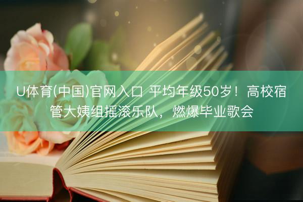U体育(中国)官网入口 平均年级50岁！高校宿管大姨组摇滚乐队，燃爆毕业歌会