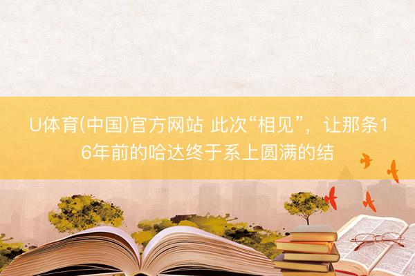 U体育(中国)官方网站 此次“相见”，让那条16年前的哈达终于系上圆满的结