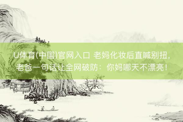 U体育(中国)官网入口 老妈化妆后直喊别扭，老爸一句话让全网破防：你妈哪天不漂亮！