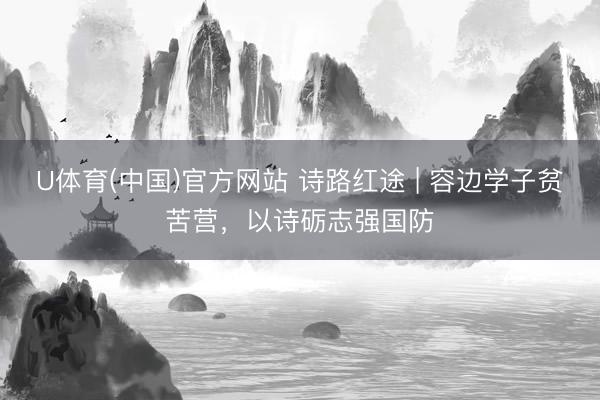 U体育(中国)官方网站 诗路红途 | 容边学子贫苦营，以诗砺志强国防