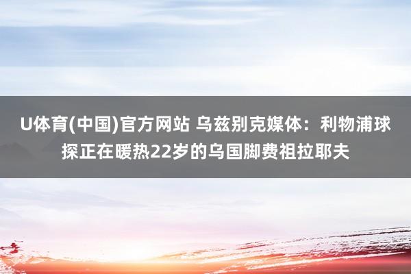 U体育(中国)官方网站 乌兹别克媒体：利物浦球探正在暖热22岁的乌国脚费祖拉耶夫