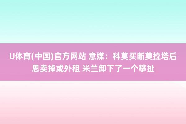U体育(中国)官方网站 意媒：科莫买断莫拉塔后思卖掉或外租 米兰卸下了一个攀扯