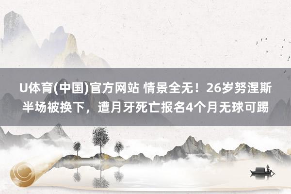 U体育(中国)官方网站 情景全无！26岁努涅斯半场被换下，遭月牙死亡报名4个月无球可踢