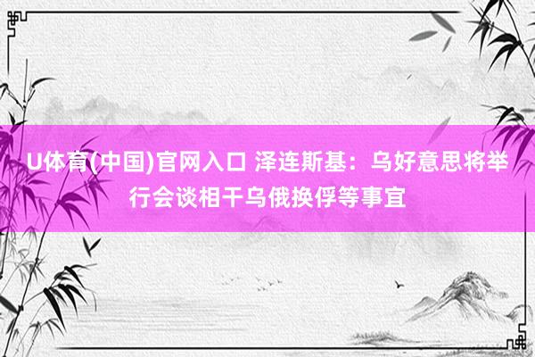 U体育(中国)官网入口 泽连斯基：乌好意思将举行会谈相干乌俄换俘等事宜