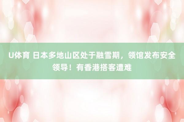 U体育 日本多地山区处于融雪期，领馆发布安全领导！有香港搭客遭难