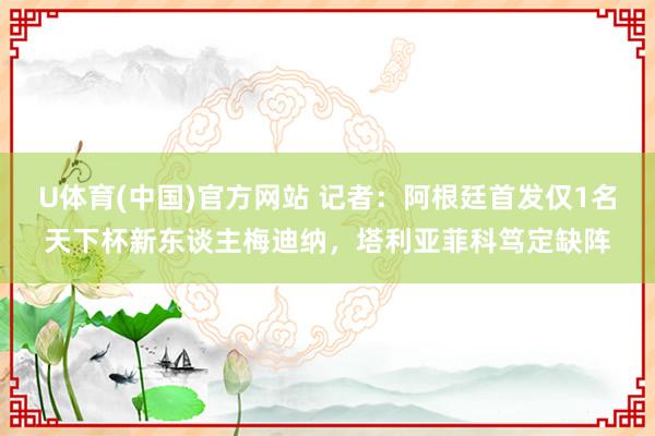 U体育(中国)官方网站 记者：阿根廷首发仅1名天下杯新东谈主梅迪纳，塔利亚菲科笃定缺阵
