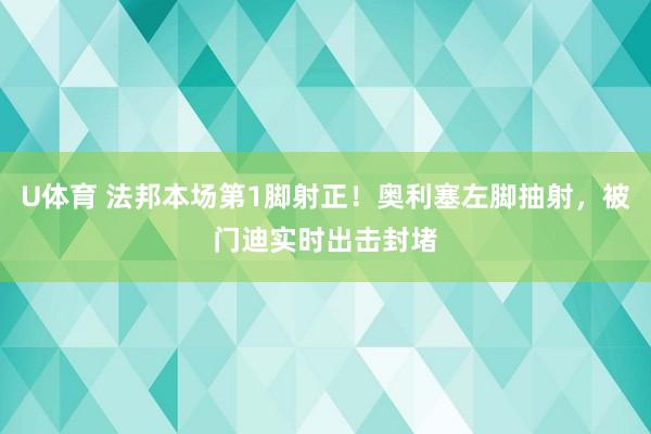 U体育 法邦本场第1脚射正！奥利塞左脚抽射，被门迪实时出击封堵