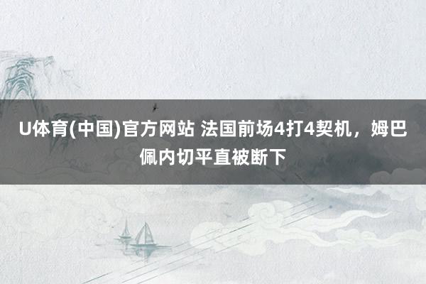 U体育(中国)官方网站 法国前场4打4契机，姆巴佩内切平直被断下
