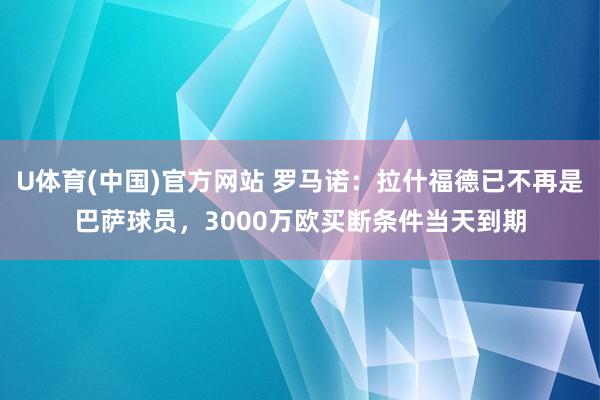 U体育(中国)官方网站 罗马诺：拉什福德已不再是巴萨球员，3000万欧买断条件当天到期