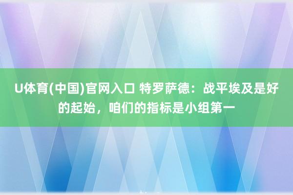 U体育(中国)官网入口 特罗萨德：战平埃及是好的起始，咱们的指标是小组第一