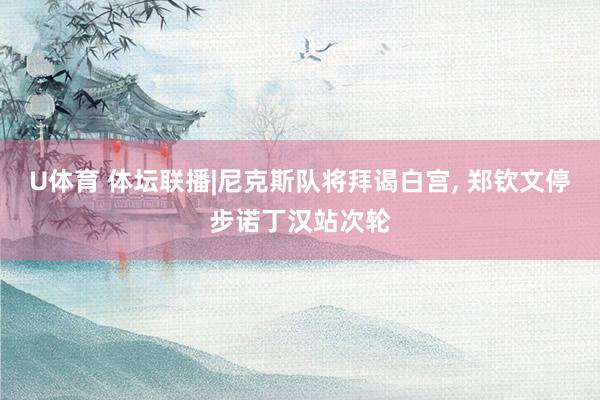 U体育 体坛联播|尼克斯队将拜谒白宫， 郑钦文停步诺丁汉站次轮