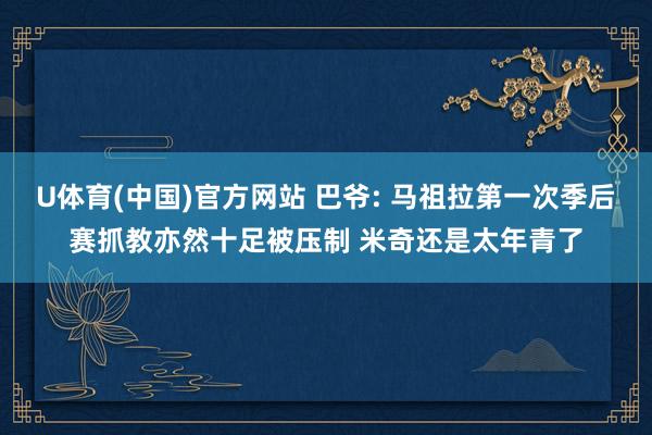 U体育(中国)官方网站 巴爷: 马祖拉第一次季后赛抓教亦然十足被压制 米奇还是太年青了