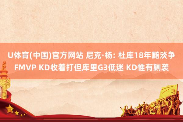 U体育(中国)官方网站 尼克·杨: 杜库18年黯淡争FMVP KD收着打但库里G3低迷 KD惟有剿袭