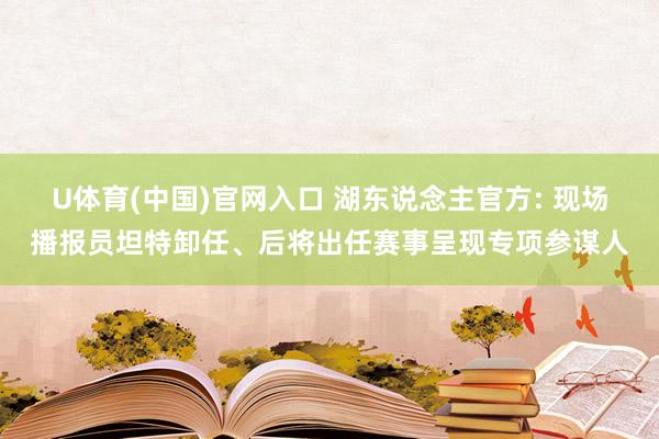 U体育(中国)官网入口 湖东说念主官方: 现场播报员坦特卸任、后将出任赛事呈现专项参谋人